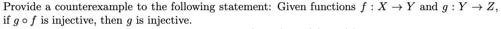 Provide a counterexample to the following statement: Given functions f: X → Y and g: Y→ Z,
if g of is injective, then g is injective.