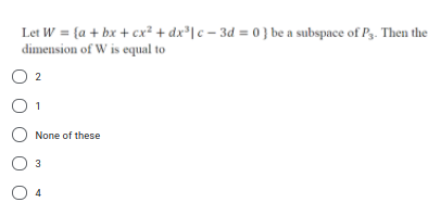 Let W = {a + bx + cx² + dx³|c – 3d = 0} be a subspace of P3. Then the
dimension of W is equal to
O 2
O 1
O None of these
3
4
