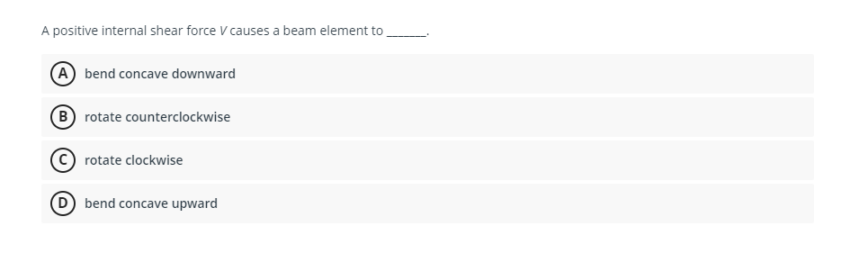 A positive internal shear force V causes a beam element to
(A) bend concave downward
(B) rotate counterclockwise
Crotate clockwise
(D) bend concave upward