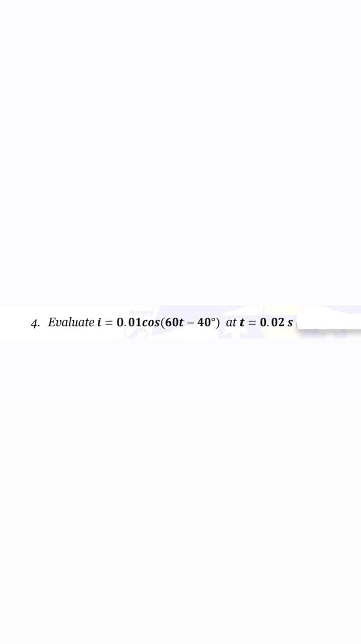 4. Evaluate i = 0.01cos(60t – 40°) at t = 0.02 s
