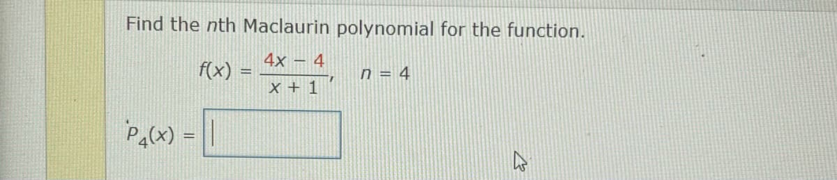 Find the nth Maclaurin polynomial for the function.
4x – 4
f(x)
n = 4
X + 1
Pa(x) = ||
