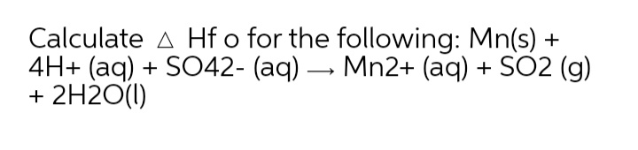 Calculate A Hf o for the following: Mn(s) +
4H+ (aq) + SO42- (aq) – Mn2+ (aq) + SO2 (g)
+ 2H2O(1)
