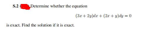 S.2
Determine whether the equation
(3x+ 2y)dr + (2x + y)dy = 0
is exact. Find the solution if it is exact.
