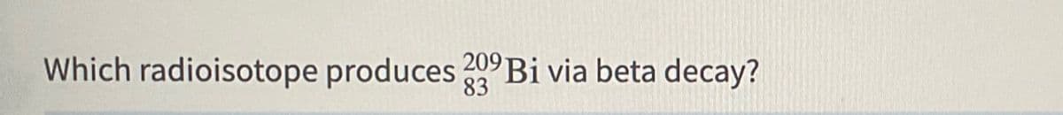 Which radioisotope produces 209 Bi via beta decay?
83