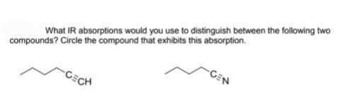 -CEN
What IR absorptions would you use to distinguish between the following two
compounds? Circle the compound that exhibits this absorption.
CECH