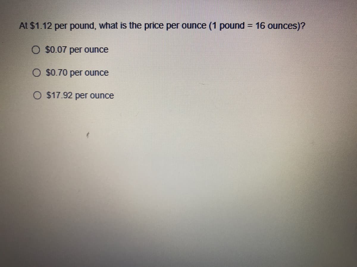 At $1.12 per pound, what is the price per ounce (1 pound = 16 ounces)?
O $0.07 per ounce
O $0.70 per ounce
O $17.92 per ounce
