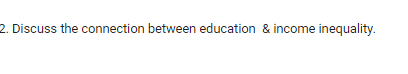 2. Discuss the connection between education & income inequality.