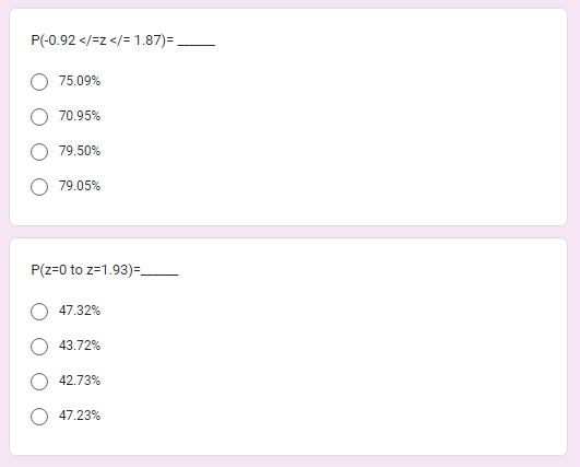 P(-0.92 </-Z </= 1.87)=
75.09%
70.95%
79.50%
79.05%
P(z=0 to z=1.93)=___________
47.32%
43.72%
42.73%
47.23%