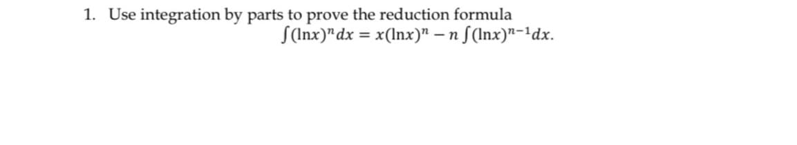 1. Use integration by parts to prove the reduction formula
S(nx)"dx = x(lnx)" – n S(Inx)"-1dx.
%3D
