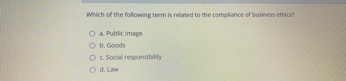 Which of the following term is related to the compliance of business ethics?
O a. Public image
O b. Goods
O C. Social responsibility
O d. Law
