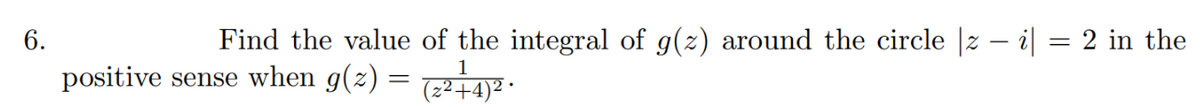 6.
Find the value of the integral of g(z) around the circle |z – i| = 2 in the
positive sense when g(z)
