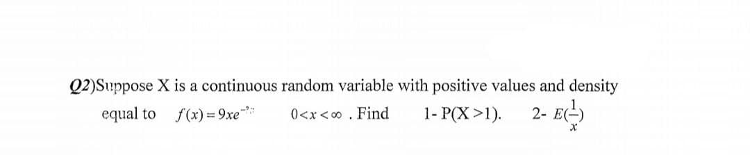 Q2)Suppose X is a continuous random variable with positive values and density
1- P(X >1).
2- E-)
equal to
f(x) = 9xe
0<x<0. Find
