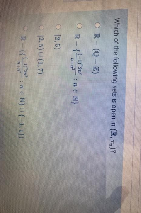 Which of the following sets is open in (IR, Tu)?
OR-(Q-Z)
(1)"2n2
nin?:nE N}
R- {
O 12,5)
O 12,5) U (1, 7)
( 1)"2n2
R ((-
:ne N}U{-1,1})
