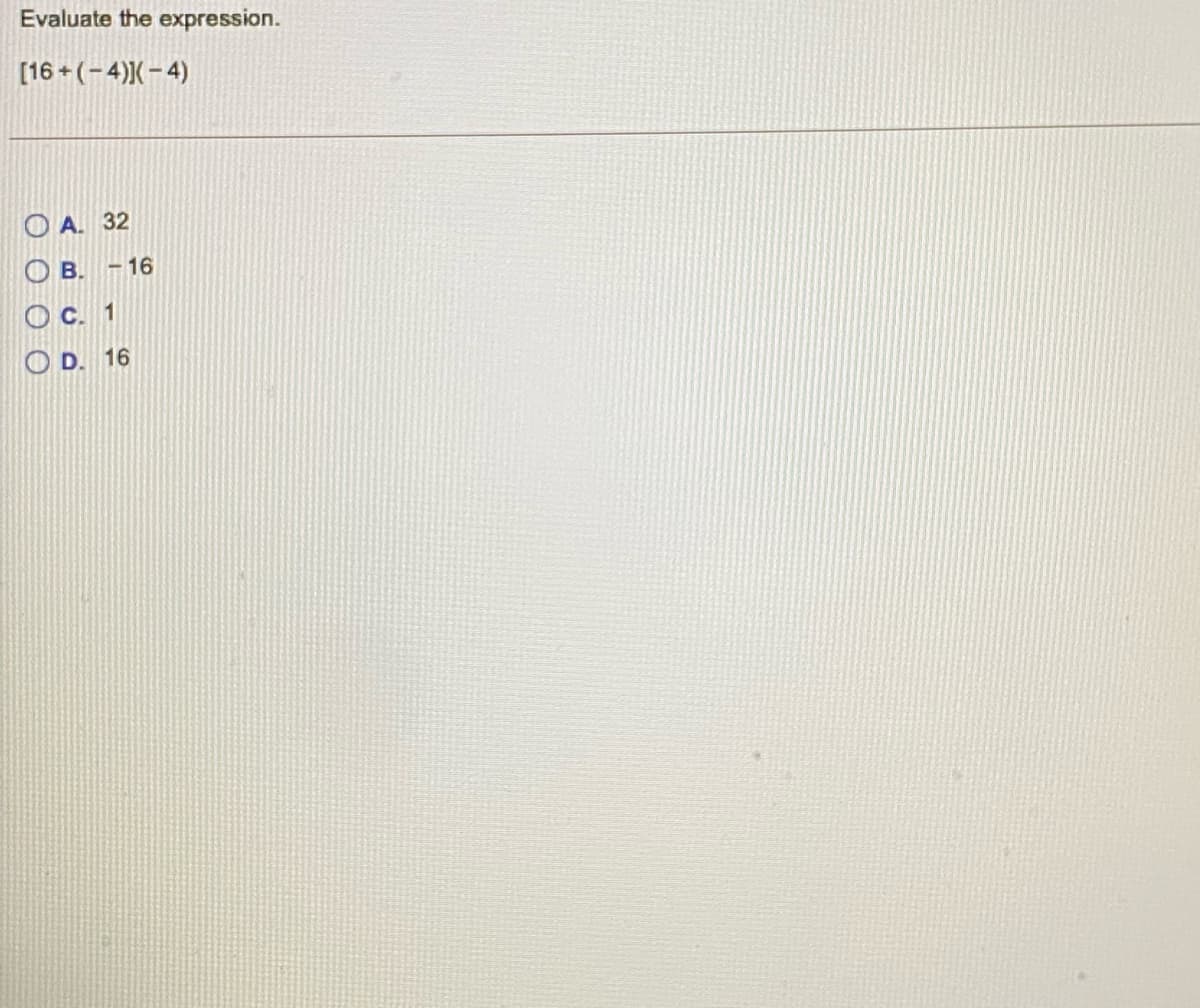 Evaluate the expression.
[16 + (-4))(– 4)
O A. 32
O B. - 16
OC. 1
O D. 16
