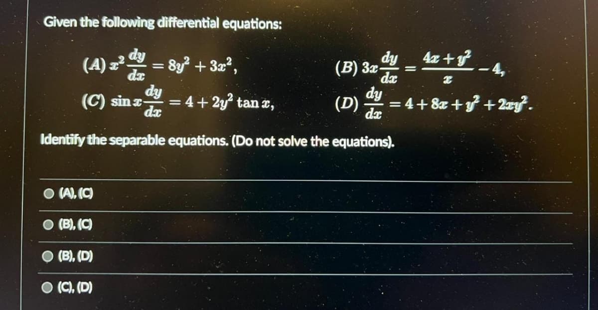 Given the following differential equations:
da
(C) sinæ
= 8y² + 3x²,
(A), (C)
(B), (C)
(B), (D)
(C), (D)
dy
dx
dy
da
Identify the separable equations. (Do not solve the equations).
=
4+2y² tan x,
dy
da
(B) 3x-
(D)
4x+y2²
x
=
-4,
=4+8x+y+2xy.