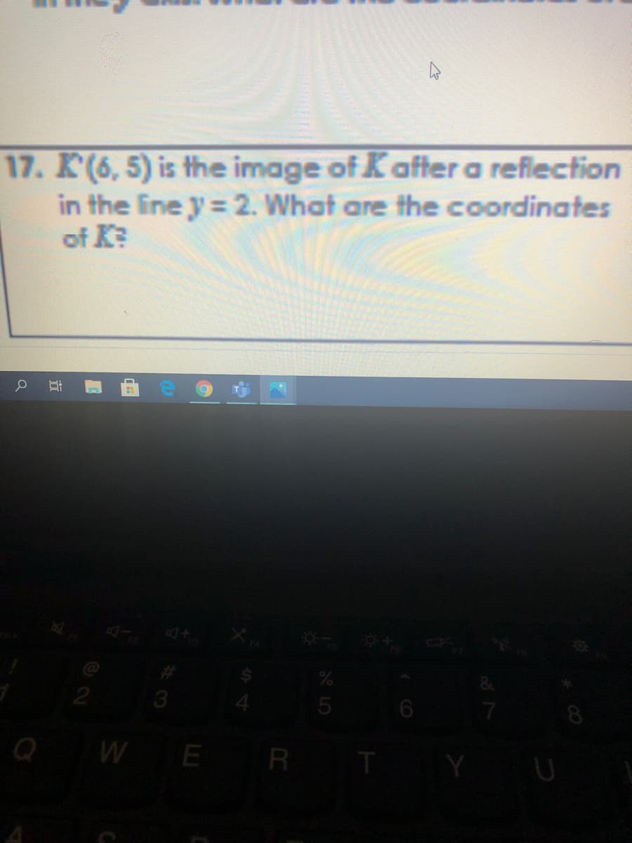 17. K(6, 5) is the image of Kafter a reflection
in the line y = 2. What are the coordinates
of K?
8.
Q
WE R T
A LO
