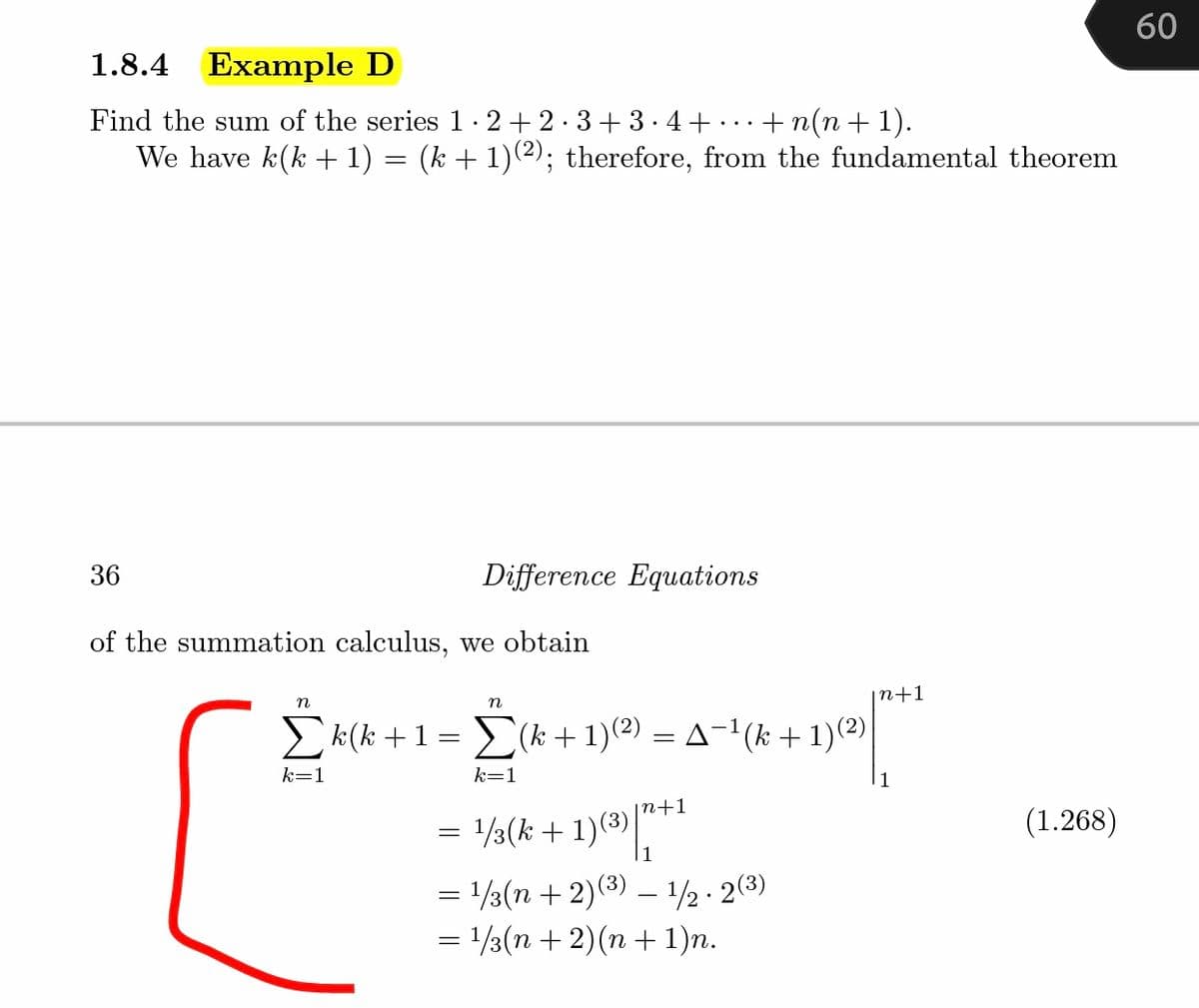 60
1.8.4
Example D
Find the sum of the series 1 · 2 + 2 .3+3. 4+ ...+ n(n + 1).
We have k(k + 1) = (k + 1)(2); therefore, from the fundamental theorem
36
Difference Equations
of the summation calculus, we obtain
|n+1
E k(k +1 = >(k + 1)(2) = A-1(k + 1)(2)
k=1
k=1
n+1
= 1/3(k + 1)(3)
(1.268)
1
= 1/3(n + 2)(3) – 1½ · 2(3)
= 1/3(n + 2)(n + 1)n.
