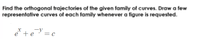 Find the orthogonal trajectories of the given family of curves. Draw a few
representative curves of each family whenever a figure is requested.
e* +e = c
