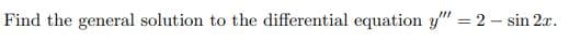 Find the general solution to the differential equation y" = 2 – sin 2xr.
