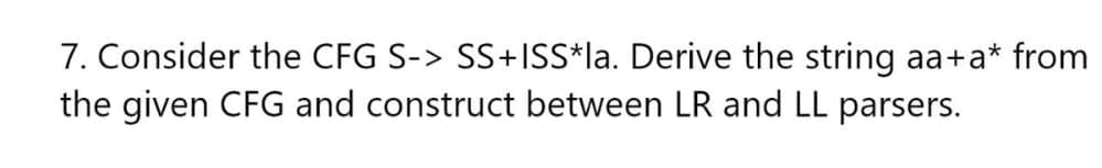 7. Consider the CFG S-> SS+ISS*la. Derive the string aa+a* from
the given CFG and construct between LR and LL parsers.
