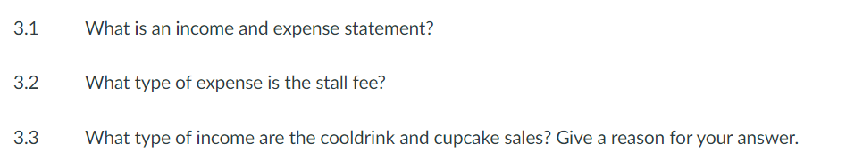 3.1
3.2
3.3
What is an income and expense statement?
What type of expense is the stall fee?
What type of income are the cooldrink and cupcake sales? Give a reason for your answer.