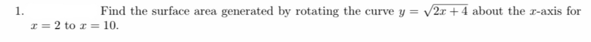 1.
Find the surface area generated by rotating the curve y = /2x +4 about the x-axis for
x = 2 to x = 10.
