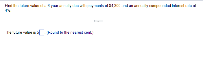 Find the future value of a 6-year annuity due with payments of $4,300 and an annually compounded interest rate of
4%.
The future value is $
(Round to the nearest cent.)