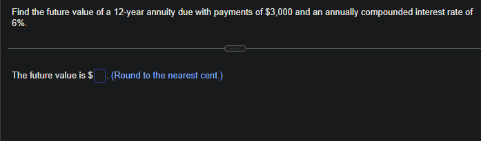 Find the future value of a 12-year annuity due with payments of $3,000 and an annually compounded interest rate of
6%.
The future value is $. (Round to the nearest cent.)