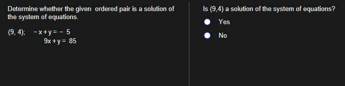 Determine whether the given ordered pair is a solution of
the system of equations.
(9, 4);
-x+y=-5
9x + y = 85
Is (9,4) a solution of the system of equations?
Yes
● No