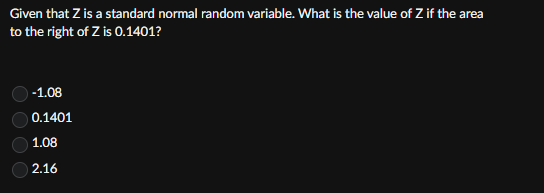 Given that Z is a standard normal random variable. What is the value of Z if the area
to the right of Z is 0.1401?
-1.08
0.1401
1.08
2.16