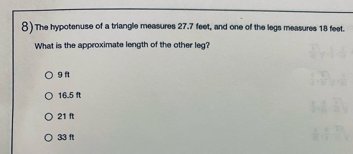 8) The hypotenuse of a triangle measures 27.7 feet, and one of the legs measures 18 feet.
What is the approximate length of the other leg?
O 9 ft
O 16.5 ft
O 21 ft
O 33 ft
