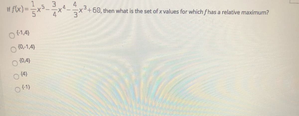 3
If flx) = =x²-
x+60, then what is the set of x values for which fhas a relative maximum?
{-1,4}
(0,-1,4)
{0,4}
{4}
O +1)
43
