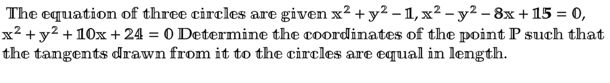 The equation of three circles are given x² + y² −1, x² - y² - 8x + 15 = 0,
x² + y² + 10x + 24 = 0 Determine the coordinates of the point P such that
the tangents drawn from it to the circles are equal in length.