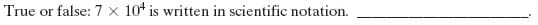 True or false: 7 x 10* is written in scientific notation.
