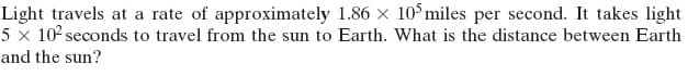 Light travels at a rate of approximately 1.86 x 10$miles per second. It takes light
5 × 102 seconds to travel from the sun to Earth. What is the distance between Earth
and the sun?
