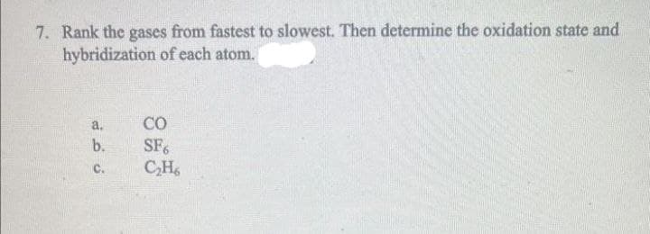 7. Rank the gases from fastest to slowest. Then determine the oxidation state and
hybridization of each atom.
a.
b.
C.
CO
SF6
C₂H6