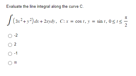 Evaluate the line integral along the curve C.
(3x² + y²) dx + 2xydy, C:x:
(3x² + y²) dx + 2xydy,
O-2
O
O -1
OTT
E|N
C: x = cost, y = sin t, 0≤ t ≤-