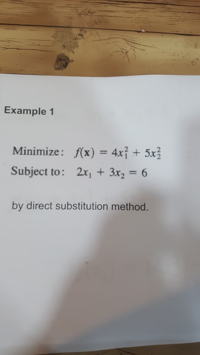 Example 1
Minimize: f(x) = 4x¡ + 5x3
Subject to: 2x, + 3x2 = 6
by direct substitution method.
