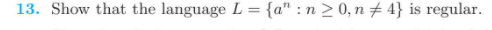 13. Show that the language L = {a" : n > 0, n # 4} is regular.
