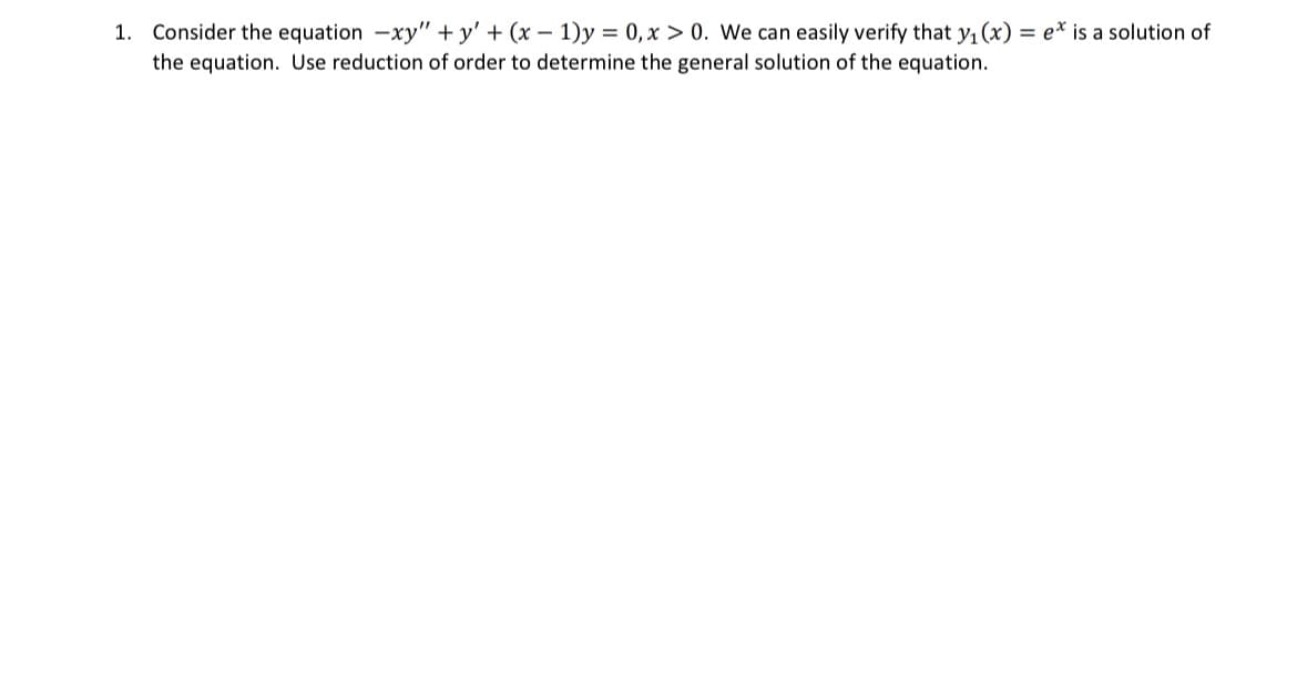 ### Differential Equations: Reduction of Order

#### Example Problem:
1. Consider the equation \( -xy'' + y' + (x - 1)y = 0 \), where \( x > 0 \). We can easily verify that \( y_1(x) = e^x \) is a solution of the equation. Use reduction of order to determine the general solution of the equation.

To solve this differential equation, we will use the method of reduction of order. This technique is useful when one solution to a second-order linear differential equation is already known. In this case, we know that \( y_1(x) = e^x \) is a solution.

Let's assume a second solution of the form 
\[ y_2(x) = v(x)e^x \]

where \( v(x) \) is a function to be determined. By substituting \( y_2(x) \) into the original differential equation and simplifying, we can find \( v(x) \) and thus the general solution.

### Steps to Solve Using Reduction of Order:

1. **Substitute** \( y_2(x) = v(x)e^x \) into the differential equation.

2. **Differentiate** to find expressions for \( y'_2 \) and \( y''_2 \).


3. **Simplify** the resulting equation, using the fact that \( e^x \) is a known solution.

4. **Solve** for \( v(x) \).

5. **Integrate** to find the general solution.
