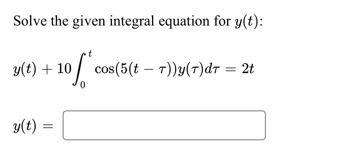 Solve the given integral equation for y(t):
t
10 f₁. cos(5(t – T))y(T)dt = 2t
y(t) + 10
y(t) =