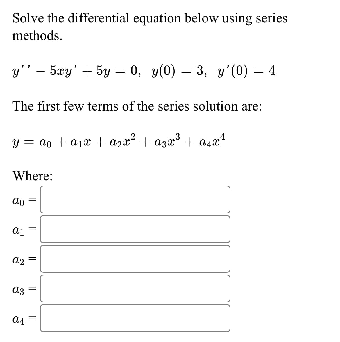 Solve the differential equation below using series
methods.
y’’ — 5xy' + 5y = 0, y(0) = 3, y’(0)
The first few terms of the series solution are:
y = a₁ + a₁x + ª₂x² + α3x³ + α₁ x ¹
Where:
ao
a1
a2
a3
a4
=
||
||
||
=
=
4