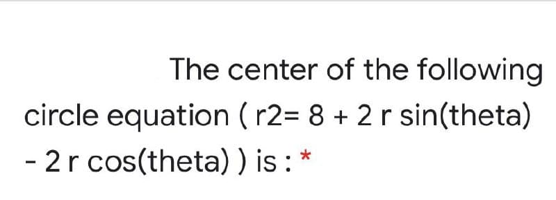 The center of the following
circle equation (r2= 8 + 2r sin(theta)
- 2r cos(theta) ) is : *
