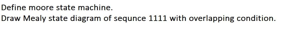 Define moore state machine.
Draw Mealy state diagram of sequnce 1111 with overlapping condition.
