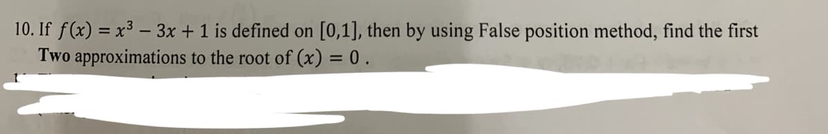 10. If f(x) = x³ – 3x + 1 is defined on [0,1], then by using False position method, find the first
Two approximations to the root of (x) = 0 .
