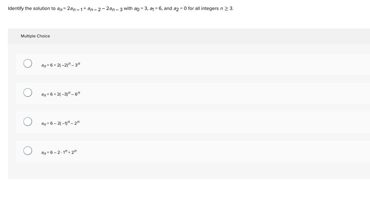 Identify the solution to an = 2an-1+ an-2-2an - 3 with ao = 3, a₁ = 6, and a2 = 0 for all integers n ≥ 3.
Multiple Choice
O
an=6+2(-2)^_3″
an= 6 + 2(-3) -67
an= 6-2(-1)-27
an 6-2.1 +27