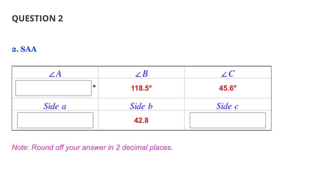 QUESTION 2
2. SAA
ZA
ZB
118.5°
45.6°
Side a
Side b
Side c
42.8
Note: Round off your answer in 2 decimal places.
