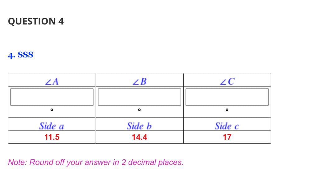 QUESTION 4
4. SSS
ZA
ZB
2C
Side a
Side b
Side c
11.5
14.4
17
Note: Round off your answer in 2 decimal places.
