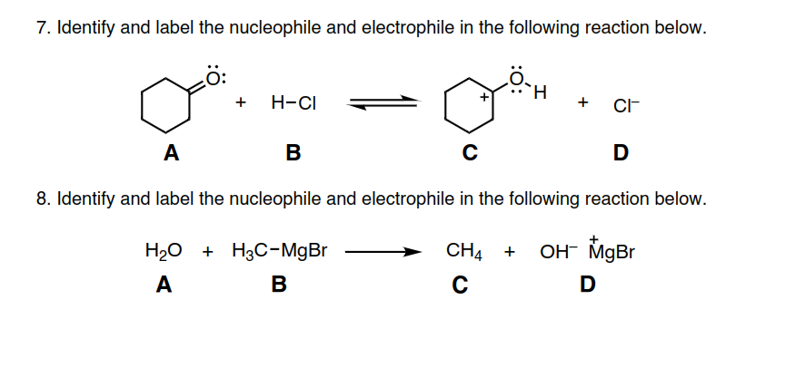 7. Identify and label the nucleophile and electrophile in the following reaction below.
H.
+ H-CI
+
CF
A
В
C
D
8. Identify and label the nucleophile and electrophile in the following reaction below.
H20 + H3C-MgBr
CH4 + OH- MgBr
A
В
C
D
:ó:
