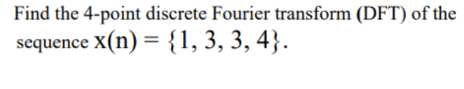 Find the 4-point discrete Fourier transform (DFT) of the
sequence x(n) = {1, 3, 3, 4}.